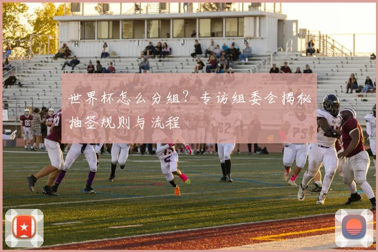 世界杯怎么分组?专访组委会揭秘抽签规则与流程