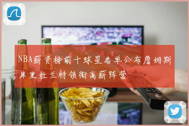 NBA薪资榜前十球星名单公布詹姆斯库里杜兰特领衔高薪阵营