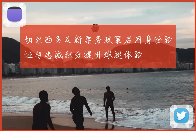 切尔西男足新票务政策启用身份验证与忠诚积分提升球迷体验