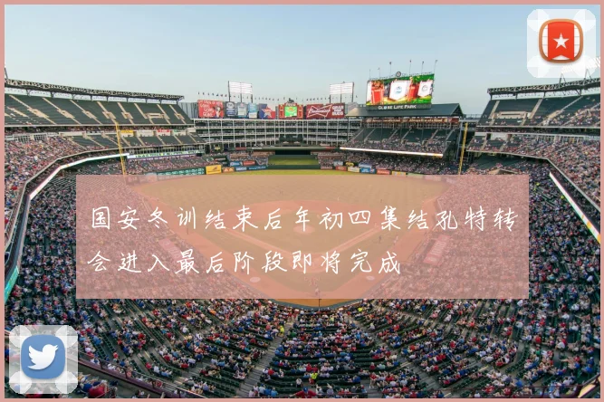 国安冬训结束后年初四集结孔特转会进入最后阶段即将完成