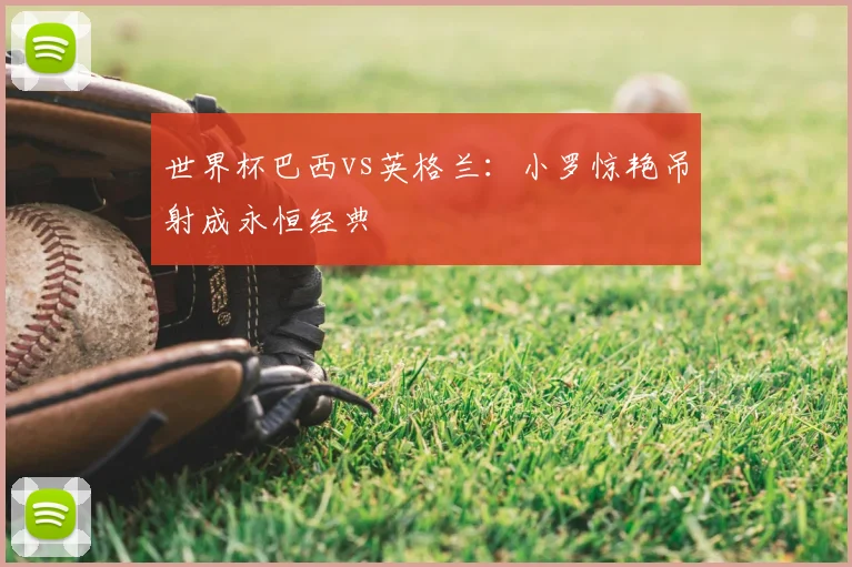 世界杯巴西vs英格兰:小罗惊艳吊射成永恒经典