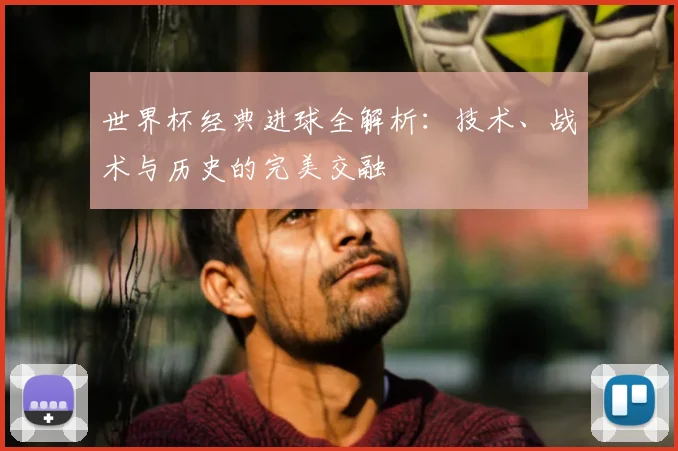 世界杯经典进球全解析:技术、战术与历史的完美交融