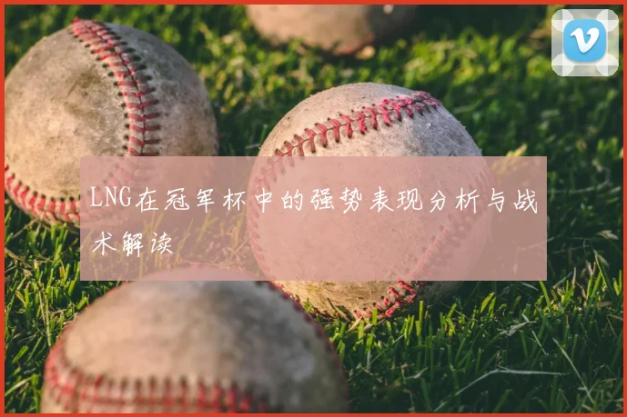 LNG在冠军杯中的强势表现分析与战术解读
