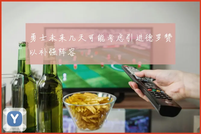 勇士未来几天可能考虑引进德罗赞以补强阵容