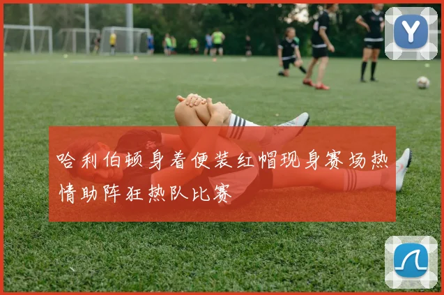 哈利伯顿身着便装红帽现身赛场热情助阵狂热队比赛