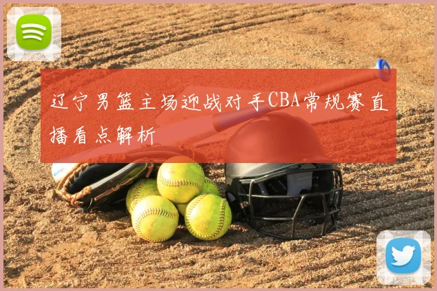 辽宁男篮主场迎战对手CBA常规赛直播看点解析