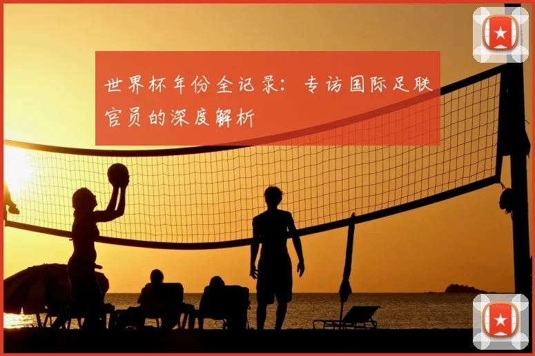 世界杯年份全记录:专访国际足联官员的深度解析