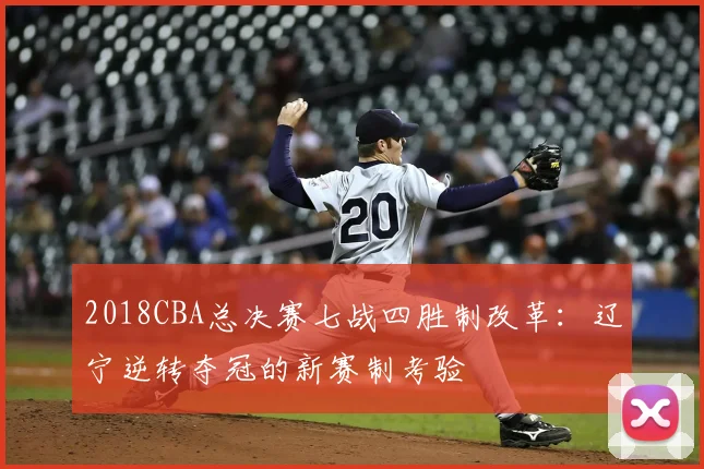 2018CBA总决赛七战四胜制改革：辽宁逆转夺冠的新赛制考验
