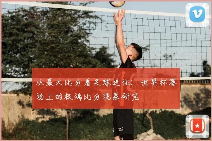 从最大比分看足球进化:世界杯赛场上的极端比分现象研究