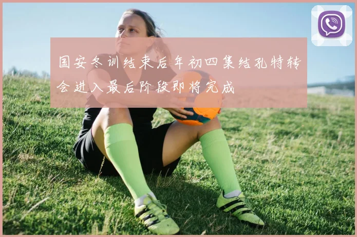 国安冬训结束后年初四集结孔特转会进入最后阶段即将完成