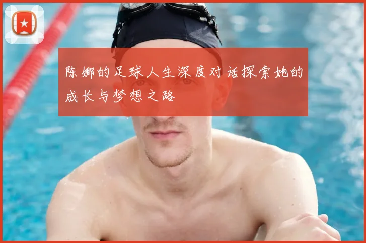 陈娜的足球人生深度对话探索她的成长与梦想之路