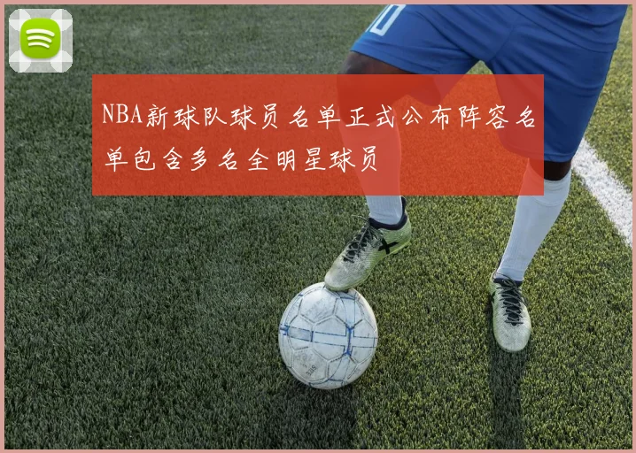 NBA新球队球员名单正式公布阵容名单包含多名全明星球员