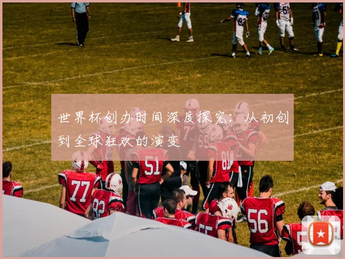 世界杯创办时间深度探究：从初创到全球狂欢的演变