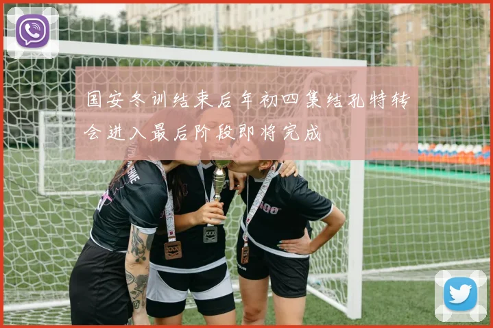 国安冬训结束后年初四集结孔特转会进入最后阶段即将完成