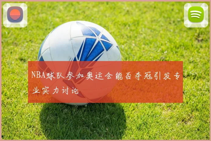 NBA球队参加奥运会能否夺冠引发专业实力讨论