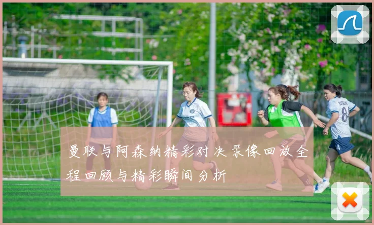 曼联与阿森纳精彩对决录像回放全程回顾与精彩瞬间分析
