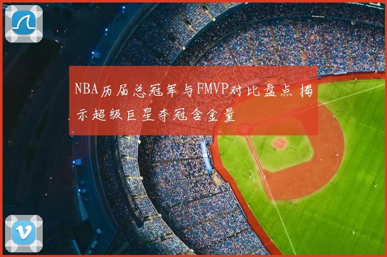 NBA历届总冠军与FMVP对比盘点 揭示超级巨星夺冠含金量