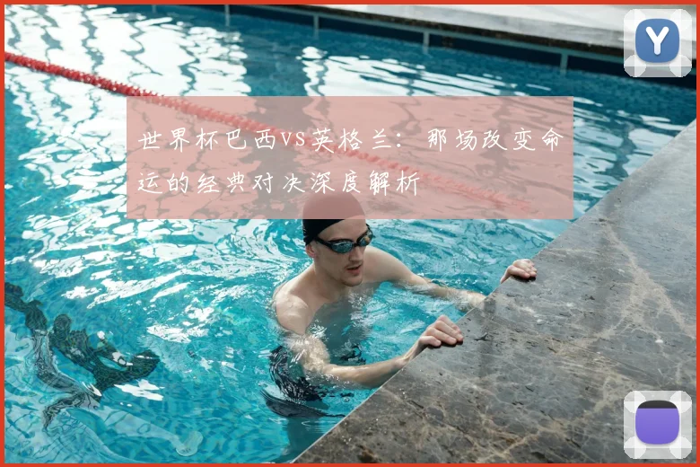 世界杯巴西vs英格兰:那场改变命运的经典对决深度解析