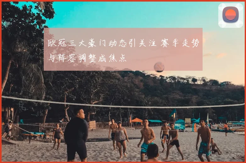 欧冠三大豪门动态引关注 赛季走势与阵容调整成焦点