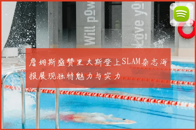 詹姆斯盛赞里夫斯登上SLAM杂志海报展现独特魅力与实力