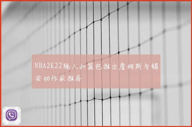 NBA2K22隔人扣篮包推出詹姆斯与锡安动作获推荐