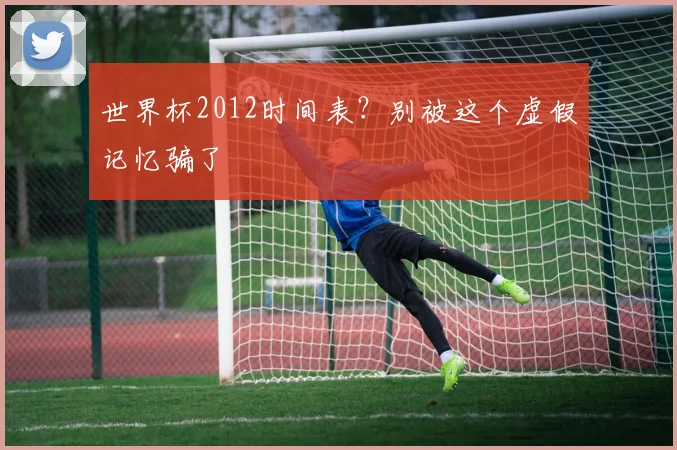 世界杯2012时间表?别被这个虚假记忆骗了