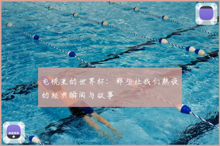 电视里的世界杯：那些让我们熬夜的经典瞬间与故事