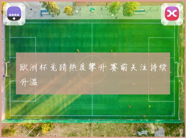 欧洲杯竞猜热度攀升 赛前关注持续升温