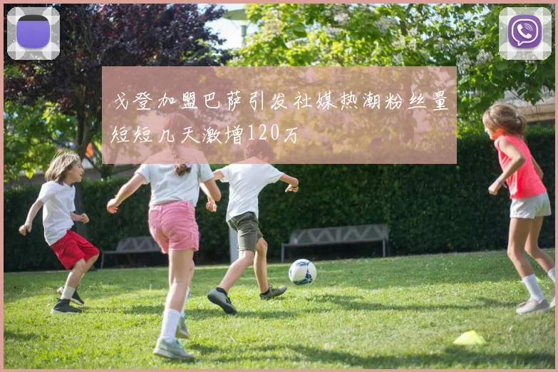 戈登加盟巴萨引发社媒热潮粉丝量短短几天激增120万