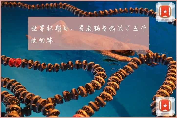 世界杯期间,男友瞒着我买了五千块的球