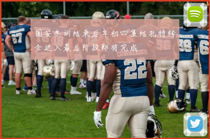 国安冬训结束后年初四集结孔特转会进入最后阶段即将完成