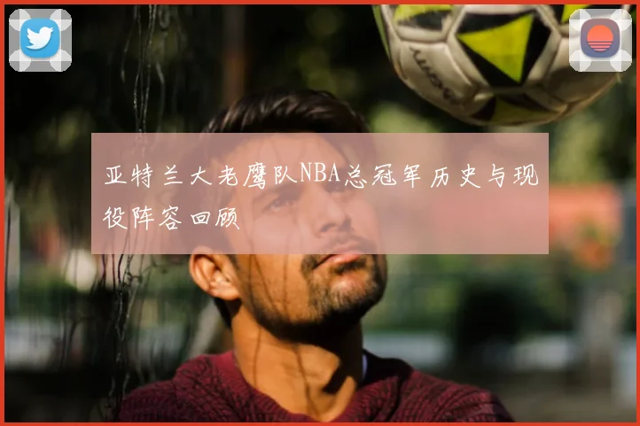 亚特兰大老鹰队NBA总冠军历史与现役阵容回顾