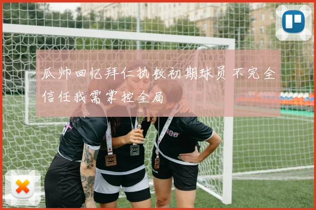 瓜帅回忆拜仁执教初期球员不完全信任我需掌控全局