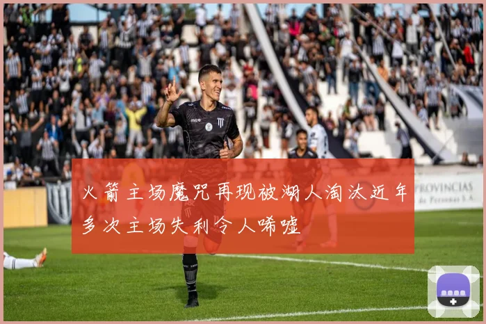 火箭主场魔咒再现被湖人淘汰近年多次主场失利令人唏嘘