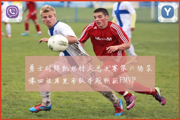 勇士对阵凯尔特人总决赛第六场录像回放库里率队夺冠斩获FMVP