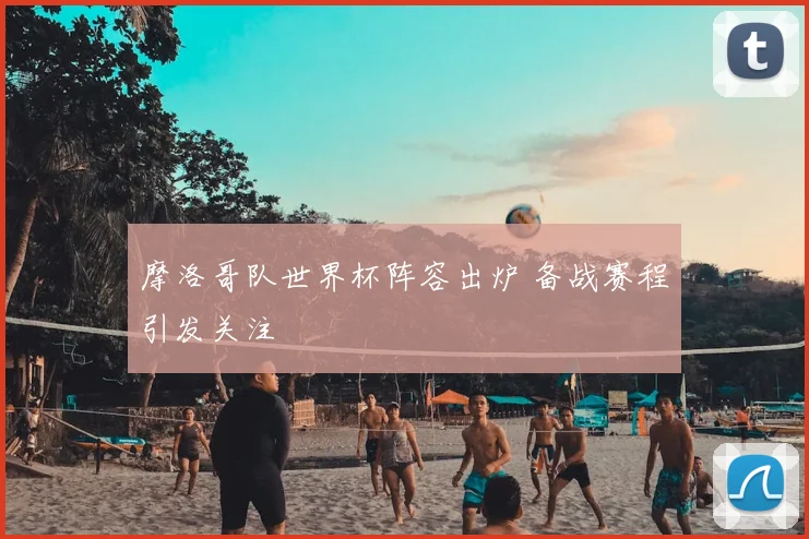 摩洛哥队世界杯阵容出炉 备战赛程引发关注