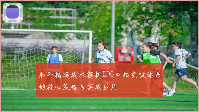 和平精英战术解析EDG中路突破体系的核心策略与实战应用