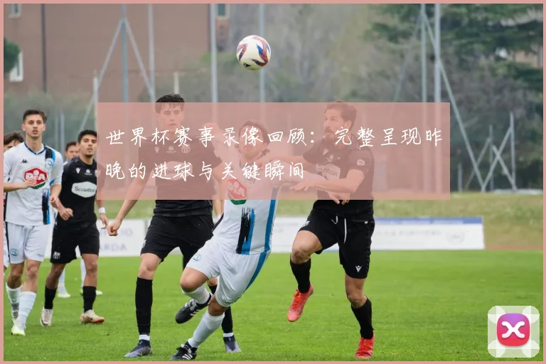 世界杯赛事录像回顾:完整呈现昨晚的进球与关键瞬间