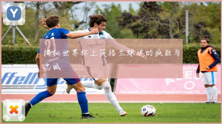 揭秘世界杯上英格兰球迷的疯狂与忠诚