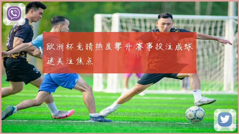 欧洲杯竞猜热度攀升 赛事投注成球迷关注焦点