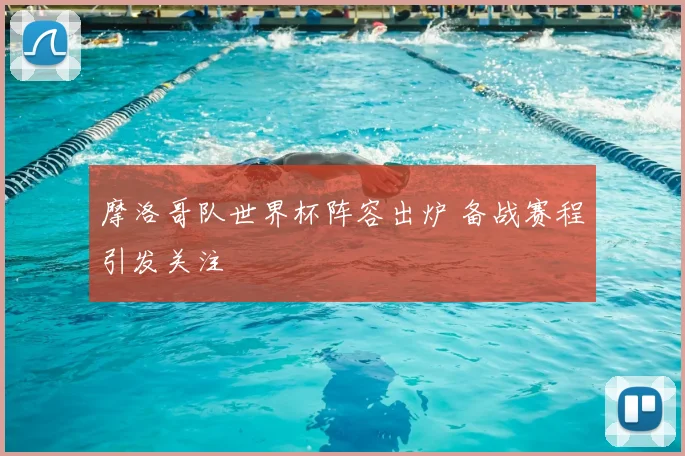 摩洛哥队世界杯阵容出炉 备战赛程引发关注