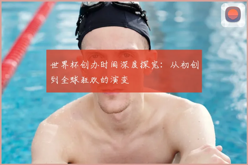 世界杯创办时间深度探究：从初创到全球狂欢的演变