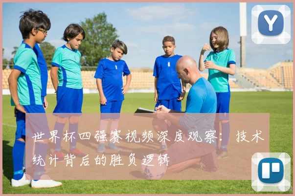 世界杯四强赛视频深度观察:技术统计背后的胜负逻辑