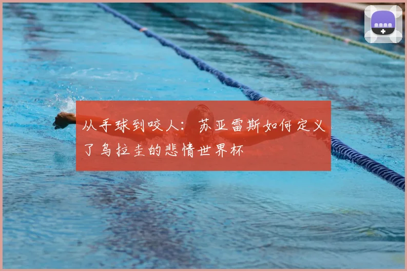 从手球到咬人：苏亚雷斯如何定义了乌拉圭的悲情世界杯