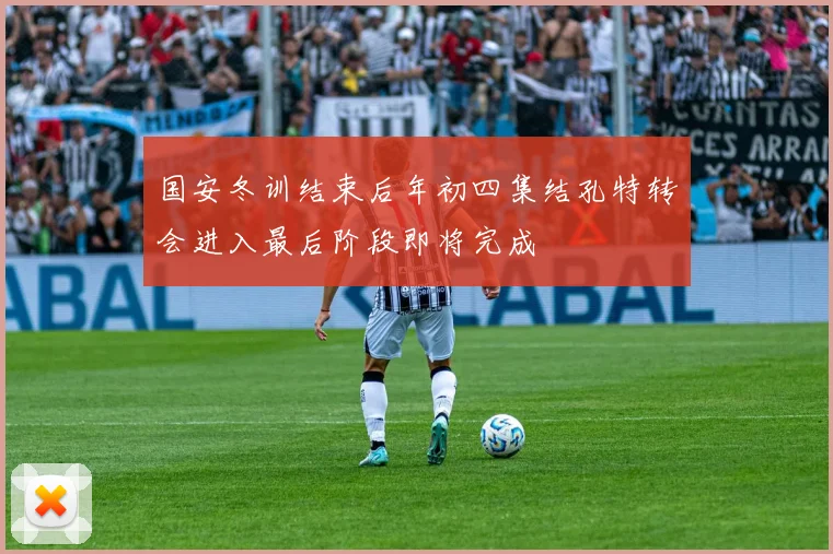 国安冬训结束后年初四集结孔特转会进入最后阶段即将完成