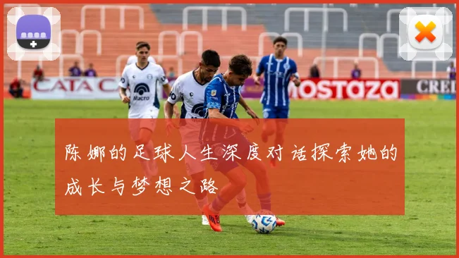 陈娜的足球人生深度对话探索她的成长与梦想之路
