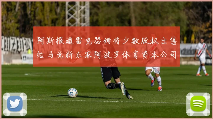 阿斯报道雷克瑟姆将少数股权出售给马竞新东家阿波罗体育资本公司