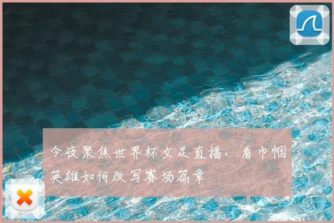 今夜聚焦世界杯女足直播，看巾帼英雄如何改写赛场篇章