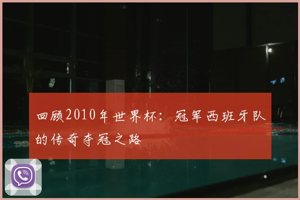 回顾2010年世界杯：冠军西班牙队的传奇夺冠之路