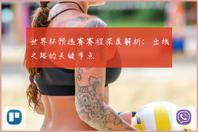 世界杯预选赛赛程深度解析:出线之路的关键节点